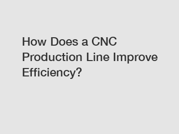 How Does a CNC Production Line Improve Efficiency?