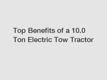 Top Benefits of a 10.0 Ton Electric Tow Tractor