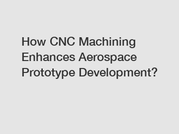 How CNC Machining Enhances Aerospace Prototype Development?