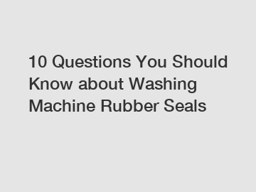 10 Questions You Should Know about Washing Machine Rubber Seals