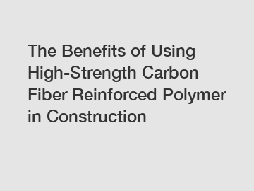 The Benefits of Using High-Strength Carbon Fiber Reinforced Polymer in Construction