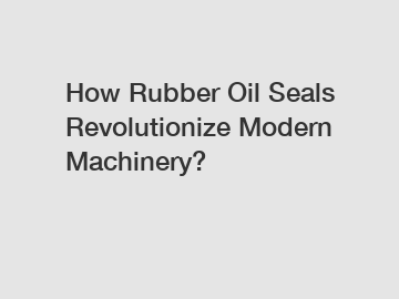 How Rubber Oil Seals Revolutionize Modern Machinery?