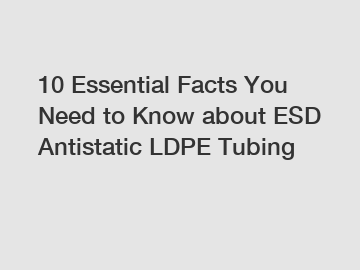10 Essential Facts You Need to Know about ESD Antistatic LDPE Tubing