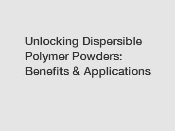 Unlocking Dispersible Polymer Powders: Benefits & Applications
