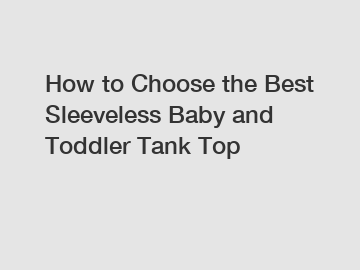 How to Choose the Best Sleeveless Baby and Toddler Tank Top