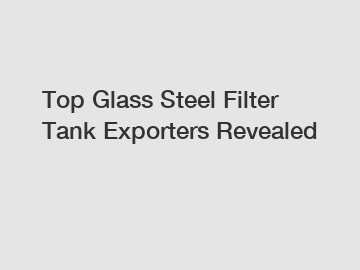 Top Glass Steel Filter Tank Exporters Revealed