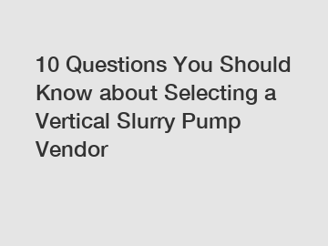 10 Questions You Should Know about Selecting a Vertical Slurry Pump Vendor