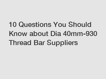 10 Questions You Should Know about Dia 40mm-930 Thread Bar Suppliers