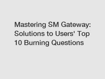 Mastering SM Gateway: Solutions to Users' Top 10 Burning Questions