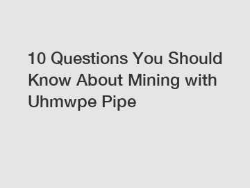 10 Questions You Should Know About Mining with Uhmwpe Pipe