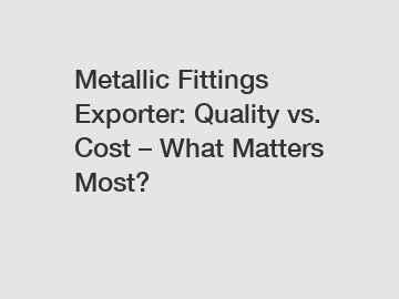 Metallic Fittings Exporter: Quality vs. Cost – What Matters Most?