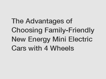 The Advantages of Choosing Family-Friendly New Energy Mini Electric Cars with 4 Wheels