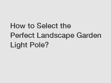 How to Select the Perfect Landscape Garden Light Pole?