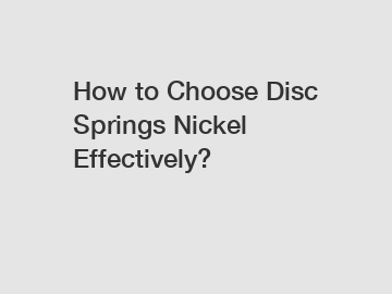 How to Choose Disc Springs Nickel Effectively?