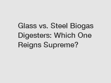 Glass vs. Steel Biogas Digesters: Which One Reigns Supreme?
