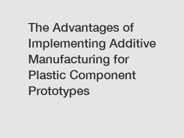 The Advantages of Implementing Additive Manufacturing for Plastic Component Prototypes