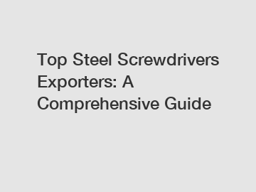 Top Steel Screwdrivers Exporters: A Comprehensive Guide