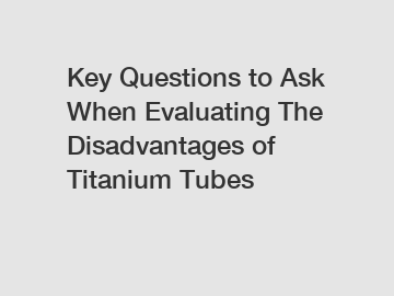 Key Questions to Ask When Evaluating The Disadvantages of Titanium Tubes