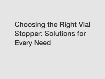 Choosing the Right Vial Stopper: Solutions for Every Need