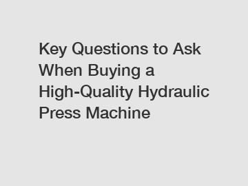 Key Questions to Ask When Buying a High-Quality Hydraulic Press Machine