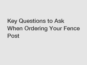 Key Questions to Ask When Ordering Your Fence Post