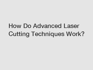 How Do Advanced Laser Cutting Techniques Work?