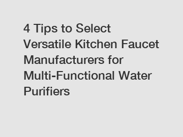 4 Tips to Select Versatile Kitchen Faucet Manufacturers for Multi-Functional Water Purifiers