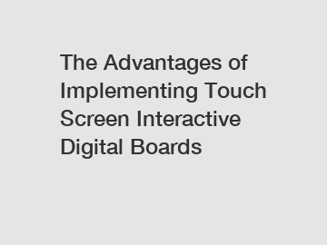 The Advantages of Implementing Touch Screen Interactive Digital Boards