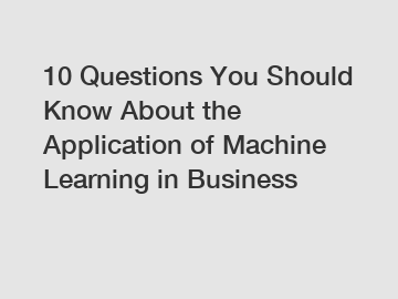 10 Questions You Should Know About the Application of Machine Learning in Business