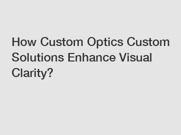 How Custom Optics Custom Solutions Enhance Visual Clarity?