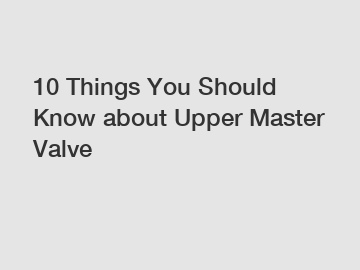 10 Things You Should Know about Upper Master Valve