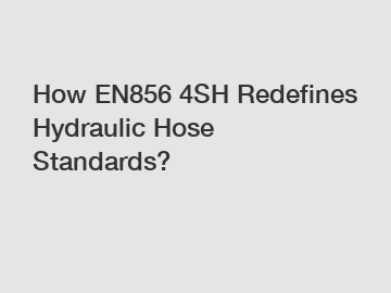 How EN856 4SH Redefines Hydraulic Hose Standards?