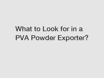 What to Look for in a PVA Powder Exporter?