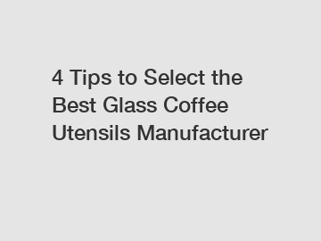 4 Tips to Select the Best Glass Coffee Utensils Manufacturer