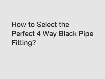 How to Select the Perfect 4 Way Black Pipe Fitting?