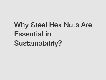 Why Steel Hex Nuts Are Essential in Sustainability?