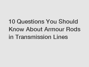 10 Questions You Should Know About Armour Rods in Transmission Lines