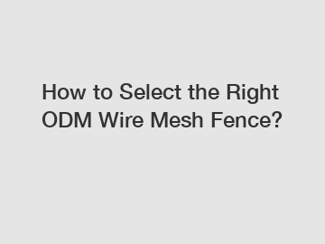 How to Select the Right ODM Wire Mesh Fence?