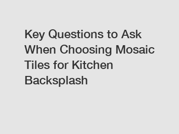 Key Questions to Ask When Choosing Mosaic Tiles for Kitchen Backsplash