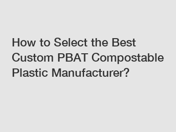 How to Select the Best Custom PBAT Compostable Plastic Manufacturer?