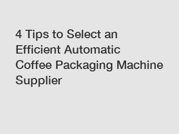 4 Tips to Select an Efficient Automatic Coffee Packaging Machine Supplier