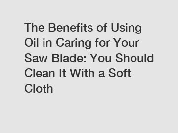 The Benefits of Using Oil in Caring for Your Saw Blade: You Should Clean It With a Soft Cloth