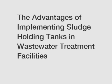 The Advantages of Implementing Sludge Holding Tanks in Wastewater Treatment Facilities