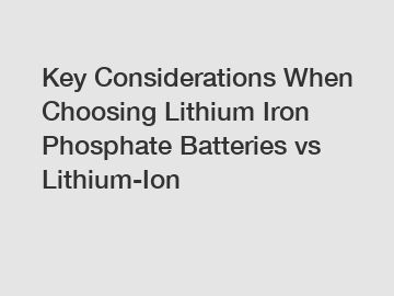 Key Considerations When Choosing Lithium Iron Phosphate Batteries vs Lithium-Ion