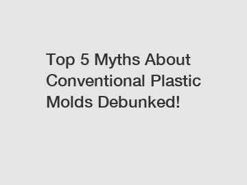 Top 5 Myths About Conventional Plastic Molds Debunked!