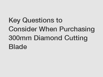 Key Questions to Consider When Purchasing 300mm Diamond Cutting Blade