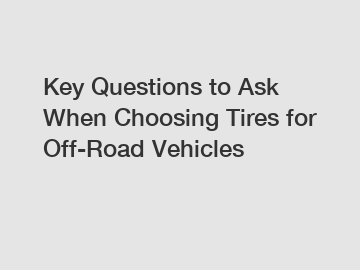 Key Questions to Ask When Choosing Tires for Off-Road Vehicles