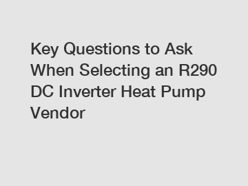 Key Questions to Ask When Selecting an R290 DC Inverter Heat Pump Vendor