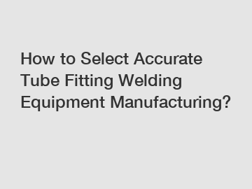 How to Select Accurate Tube Fitting Welding Equipment Manufacturing?