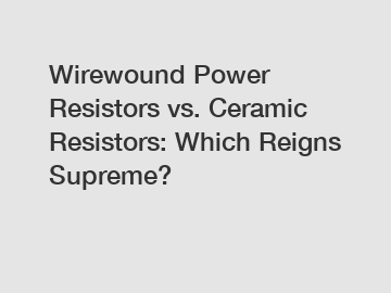 Wirewound Power Resistors vs. Ceramic Resistors: Which Reigns Supreme?